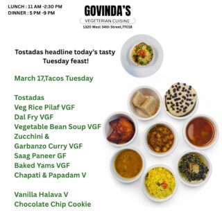 Tostadas headline today’s tasty Tuesday feast !

March 17,Tacos Tuesday 

Tostadas 
Veg Rice Pilaf VGF
Dal Fry VGF
Vegetable Bean Soup VGF
Zucchini & 
Garbanzo Curry VGF
Saag Paneer GF
Baked Yams VGF
Chapati & Papadam V

Vanilla Halava V
Chocolate Chip Cookie