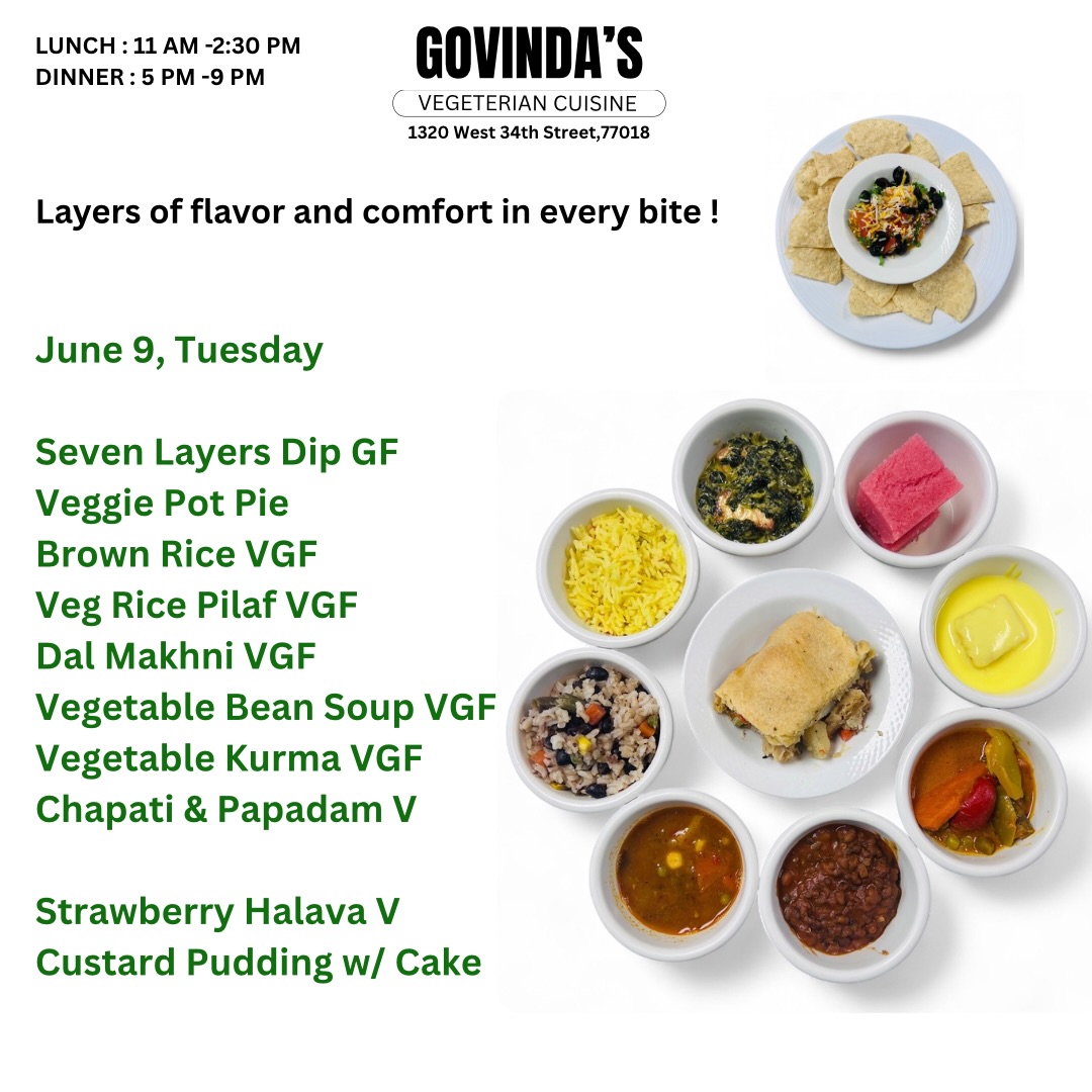 Layers of flavor and comfort in every bite !

June 9, Tuesday 

Seven Layers Dip GF
Veggie Pot Pie 
Brown Rice VGF
Veg Rice Pilaf VGF
Dal Makhni VGF
Vegetable Bean Soup VGF
Vegetable Kurma VGF
Chapati & Papadam V

Strawberry Halava V
Custard Pudding w/ Cake