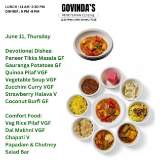June 11, Thursday
Devotional Dishes:
Paneer Tikka Masala GF
Gauranga Potatoes GF
Quinoa Pilaf VGF
Vegetable Soup VGF
Zucchini Curry VGF
Strawberry Halava V
Coconut Burfi GF
Comfort Food:
Veg Rice Pilaf VGF
Dal Makhni VGF
Chapati V
Papadam & Chutney
Salad Bar