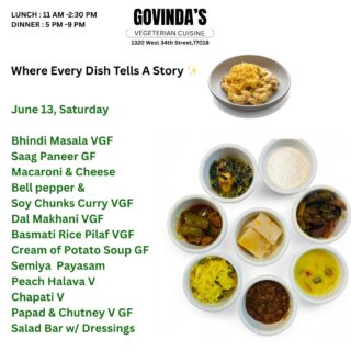 Where Every Dish Tells A Story ✨
June 13, Saturday
Bhindi Masala VGF
Saag Paneer GF
Macaroni & Cheese
Bell pepper &
Soy Chunks Curry VGF
Dal Makhani VGF
Basmati Rice Pilaf VGF
Cream of Potato Soup GF
Semiya Payasam
Peach Halava V
Chapati V
Papad & Chutney V GF
Salad Bar w/ Dressings