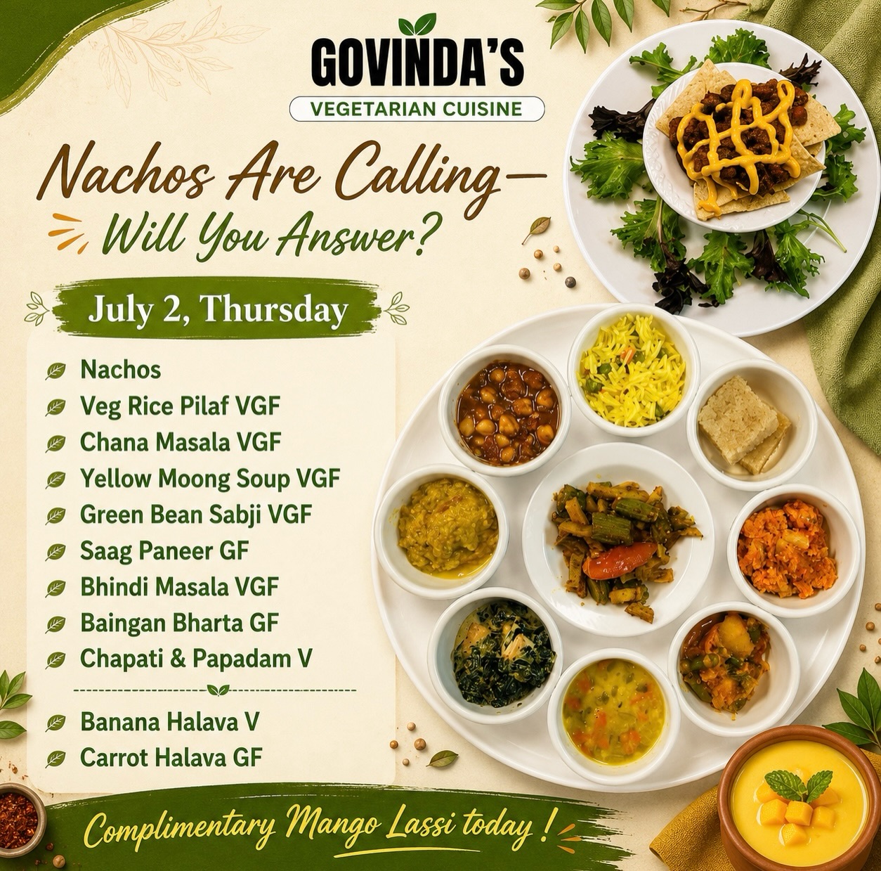Nachos Are Calling—Will You Answer?

July 2, Thursday 

Nachos 
Veg Rice Pilaf VGF
Chana Masala VGF
Yellow Moong Dal Soup VGF
Green Bean Sabji VGF
Saag Paneer GF
Bhindi Masala VGF
Baingan Bharta GF
Chapati & Papadam V

Banana Halava V
Carrot Halava GF

  #HoustonEats
 #HoustonFoodie
#HoustonVegans
#HoustonVegetarian
#govindashouston