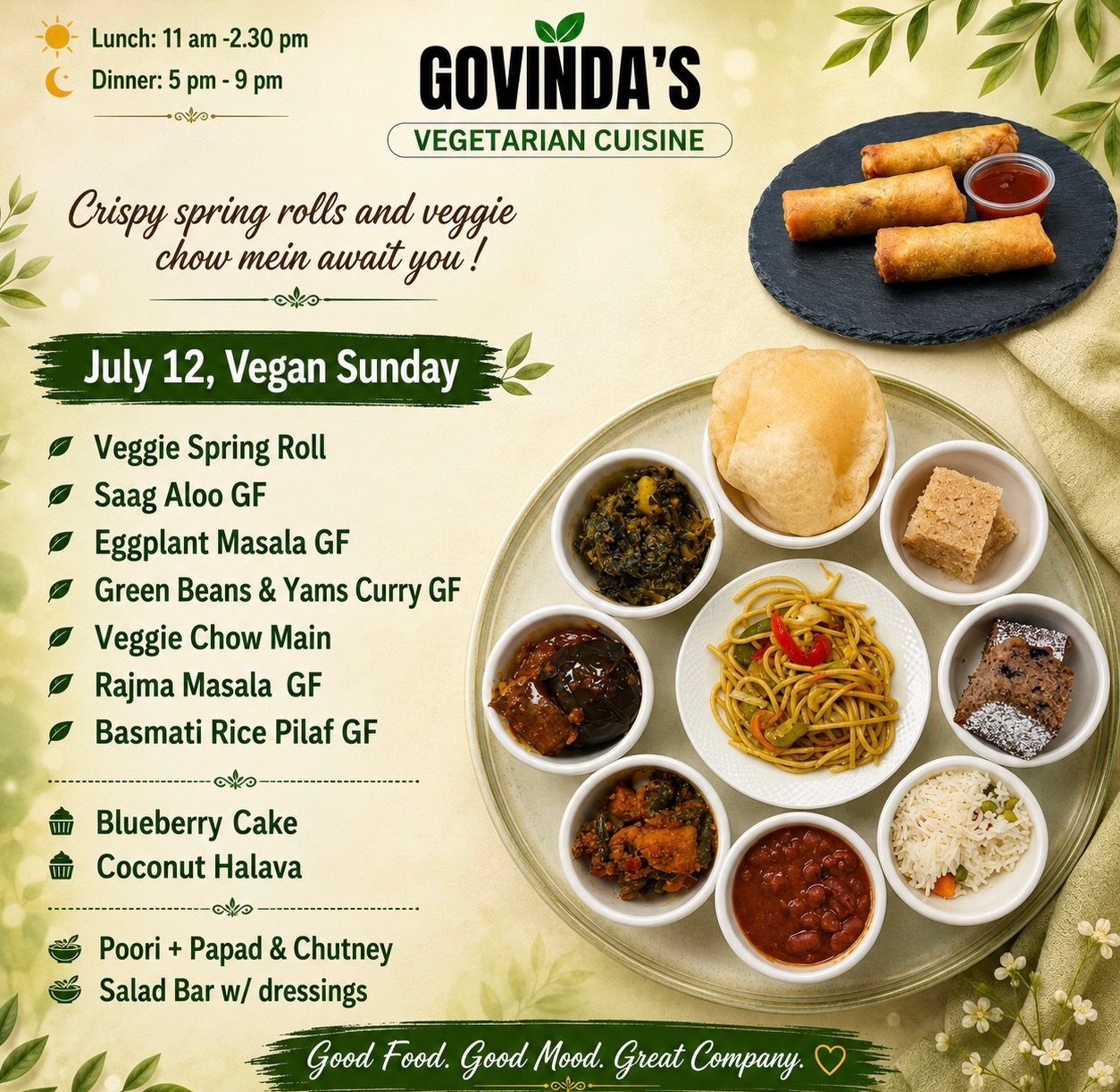 Crispy spring rolls and veggie chow mein await you!
July 12, Vegan Sunday
Veggie Spring Roll
Saag Aloo GF
Eggplant Masala GF
Green Beans & Yams Curry GF
Veggie Chow Main
Rajma Masala GF
Basmati Rice Pilaf GF
Blueberry Cake
Coconut Halava
Poori + Papad & Chutney
Salad Bar w/ dressings
#houstonvegans
#houstonrestaurants
#govindashou
#ghmenu
#houstonchronicle