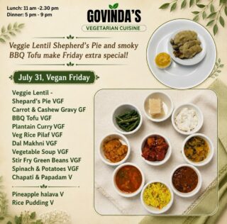 Veggie Lentil Shepherd’s Pie and smoky BBQ Tofu make Friday extra special !

July 31, Vegan Friday 

Veggie Lentil -
Shepard’s Pie VGF
Carrot & Cashew Gravy GF
BBQ Tofu VGF
Plantain Curry VGF 
Veg Rice Pilaf VGF
Dal Makhni VGF
Vegetable Soup VGF
Stir Fry Green Beans VGF
Spinach & Potatoes VGF
Chapati & Papadam V

Pineapple halava V
Rice Pudding V

#houstonrestaurants 
#houstonvegan 
#houstonvegans 
#houstoneats 
#govindas