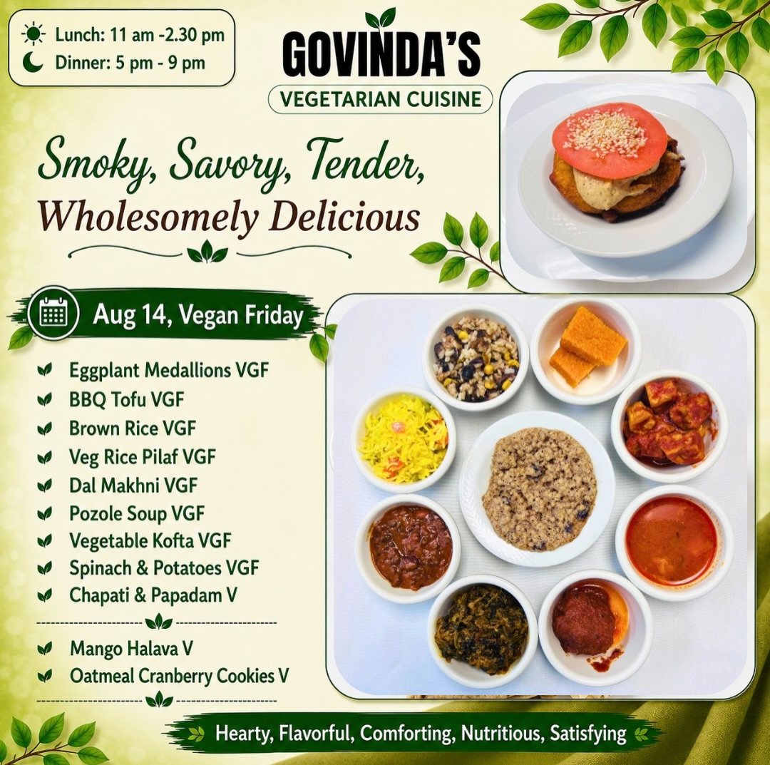 Aug 14, Vegan Friday 

Eggplant Medallions VGF
BBQ Tofu VGF
Brown Rice VGF
Veg Rice Pilaf VGF
Dal Makhni VGF
Pozole Soup VGF
Vegetable Kofta VGF
Spinach & Potatoes VGF
Chapati & Papadam V

Mango Halava V
Oatmeal Cranberry Cookies V