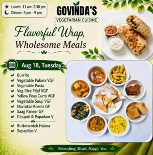 Aug 18, Tuesday 

Burrito 
Vegetable Pakora VGF
Vegetable Pasta 
Veg Rice Pilaf VGF
Yellow Peas Curry VGF
Vegetable Soup VGF
Navratan Korma GF
Saag Paneer GF
Chapati & Papadam V

Butterscotch Halava 
Sopapillas V