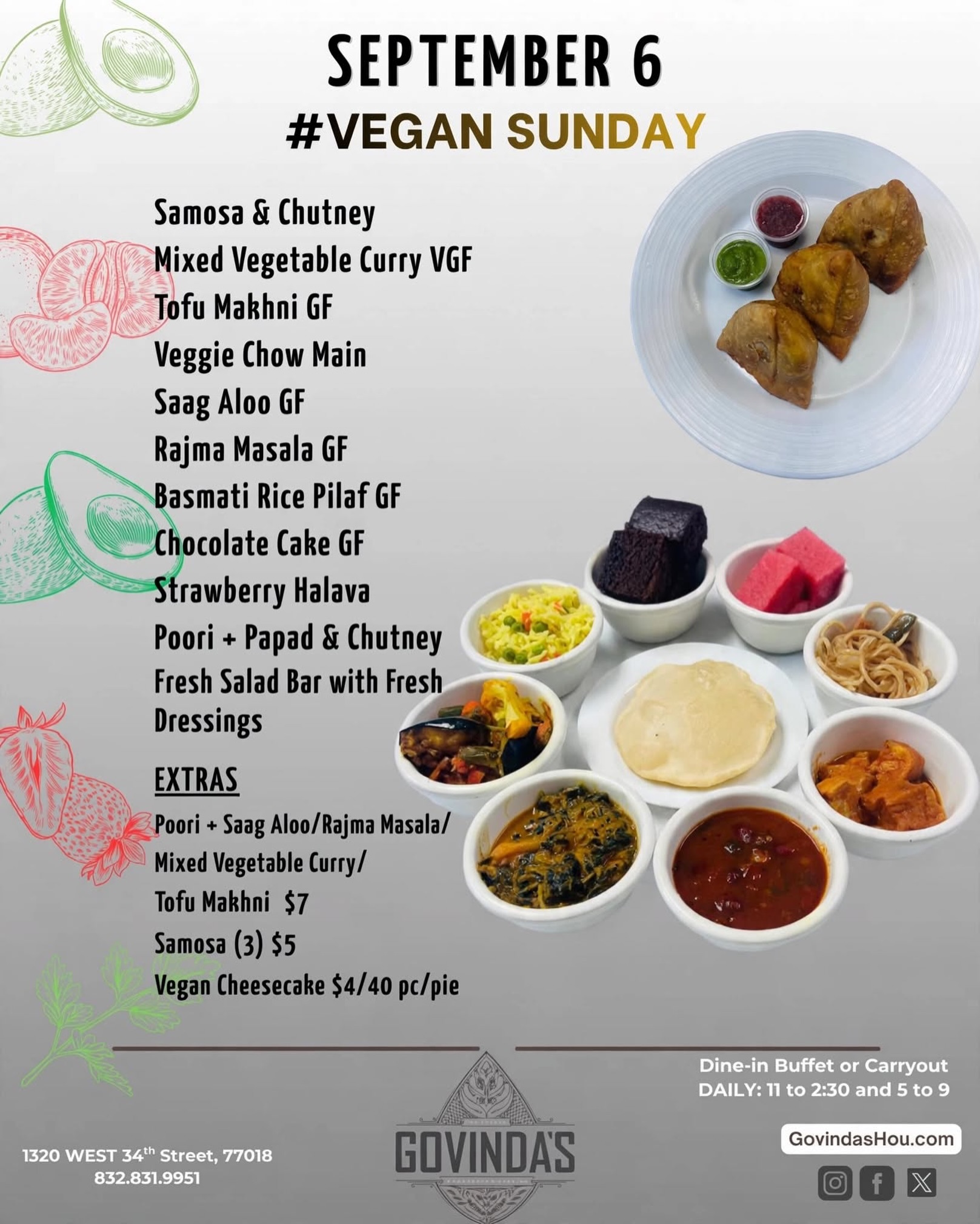 Sept 6,  Vegan Sunday 

Samosa & Chutney 
Mixed Veg Curry VGF
Tofu Makhni GF
Veggie Chow Main
Saag Aloo GF
Rajma Masala GF
Basmati Rice Pilaf GF

Chocolate Cake GF
Strawberry Halava

Poori + Papadam V
Fresh Salad Bar