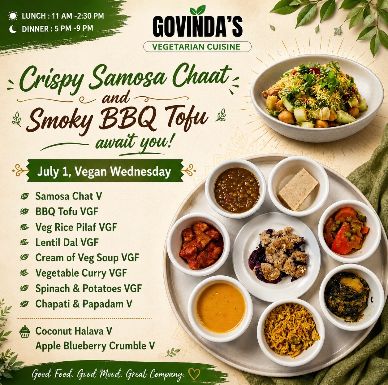 Crispy Samosa Chaat and Smoky BBQ Tofu await you!

July 1, Vegan Wednesday 

Samosa Chat V
BBQ Tofu VGF
Veg Rice Pilaf VGF
Lentil Dal VGF
Cream of Veg Soup VGF
Vegetable Curry VGF
Spinach & Potatoes VGF
Chapati & Papadam V

Coconut Halava V
Apple Blueberry Crumble V

#GovindasHouston
#HoustonFoodie
#VegetarianCuisine
#veganwednesday 
#houstonchronicle