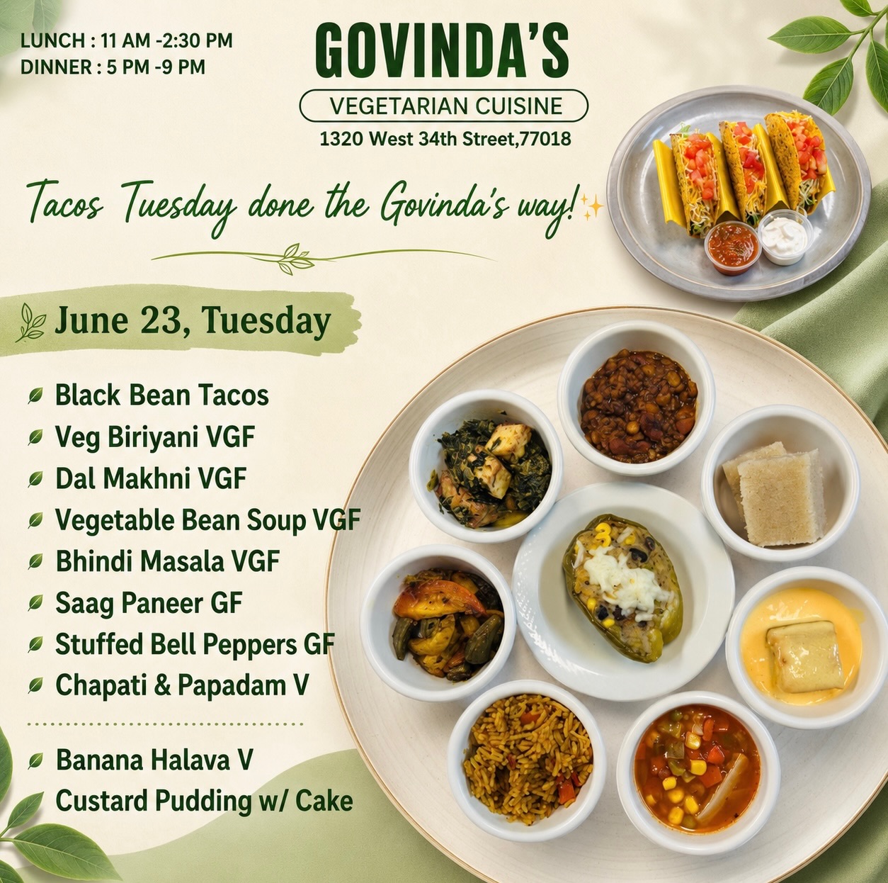 🌮 Tacos Tuesday done the Govinda’s way! ✨
June 23, Tuesday
Black Bean Tacos
Veg Biriyani VGF
Dal Makhni VGF
Vegetable Bean Soup VGF
Bhindi Masala VGF
Saag Paneer GF
Stuffed Bell Peppers GF
Chapati & Papadam V
Banana Halava V
Custard Pudding w/ Cake