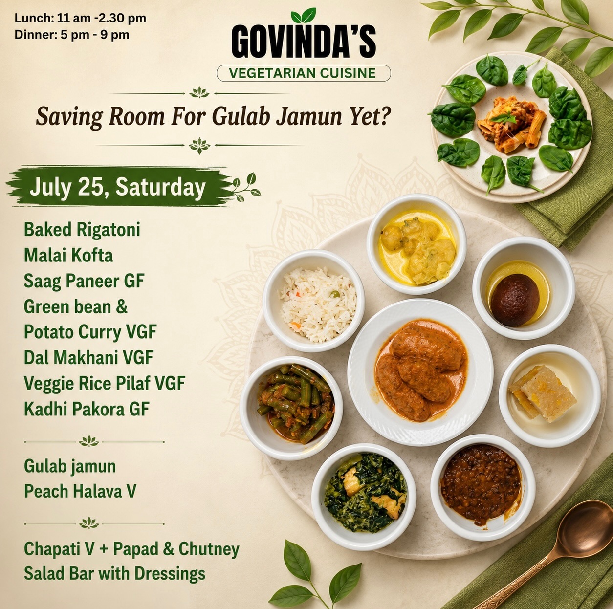 Saving Room For Gulab Jamun Yet?

July 25, Saturday

Baked Rigatoni 
Malai Kofta 
Saag Paneer GF
Green bean & 
Potato Curry VGF
Dal Makhani VGF 
Veggie Rice Pilaf VGF
Kadhi Pakora GF

Gulab jamun
Peach Halava V

Chapati V + Papad & Chutney 
Salad Bar with Dressings

#houstonrestaurants 
#houstonrestaurant 
#weekendmenu 
#houstoneats 
#visithouston